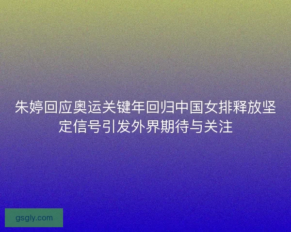 朱婷回应奥运关键年回归中国女排释放坚定信号引发外界期待与关注