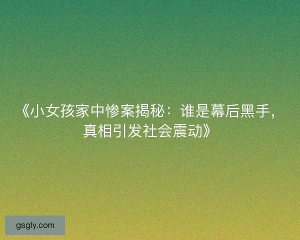 《小女孩家中惨案揭秘：谁是幕后黑手，真相引发社会震动》