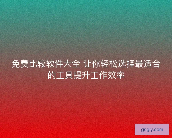免费比较软件大全 让你轻松选择最适合的工具提升工作效率