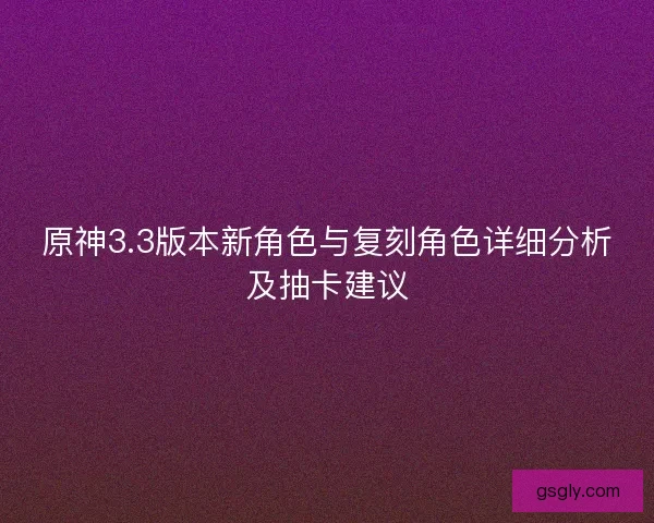 原神3.3版本新角色与复刻角色详细分析及抽卡建议