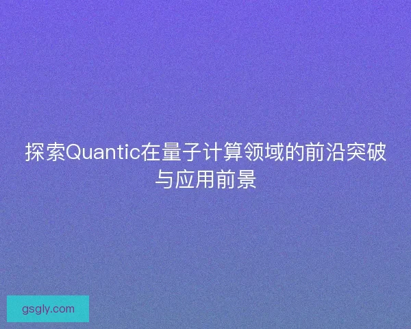 探索Quantic在量子计算领域的前沿突破与应用前景