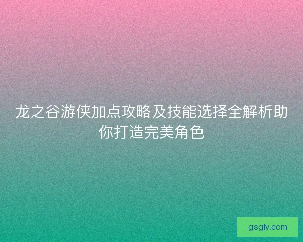 龙之谷游侠加点攻略及技能选择全解析助你打造完美角色