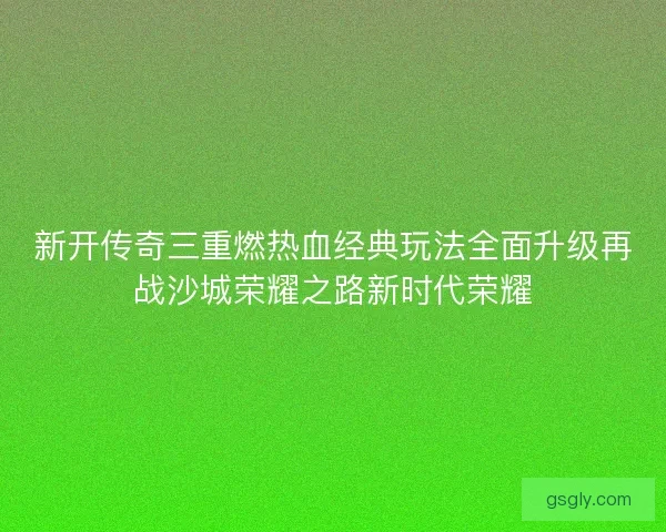 新开传奇三重燃热血经典玩法全面升级再战沙城荣耀之路新时代荣耀