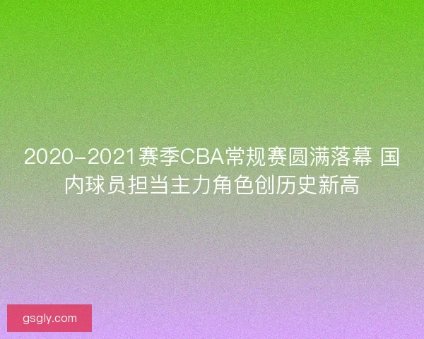 2020-2021赛季CBA常规赛圆满落幕 国内球员担当主力角色创历史新高