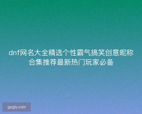 dnf网名大全精选个性霸气搞笑创意昵称合集推荐最新热门玩家必备