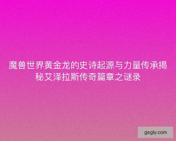 魔兽世界黄金龙的史诗起源与力量传承揭秘艾泽拉斯传奇篇章之谜录
