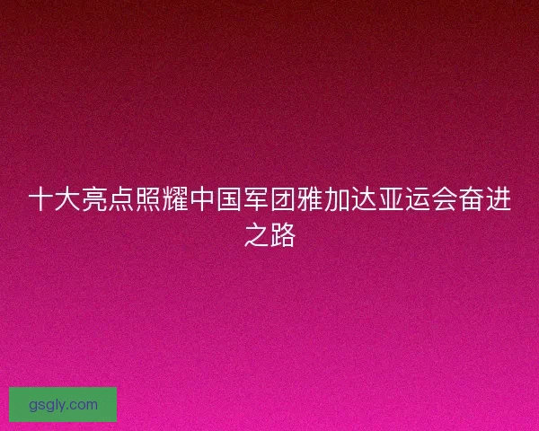 十大亮点照耀中国军团雅加达亚运会奋进之路