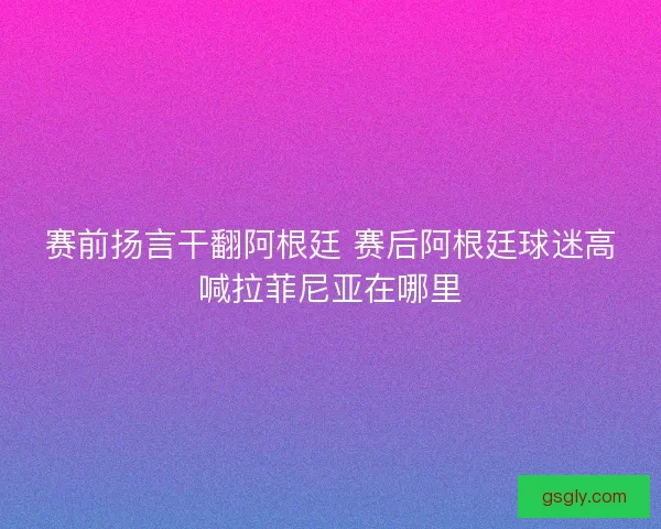 赛前扬言干翻阿根廷 赛后阿根廷球迷高喊拉菲尼亚在哪里