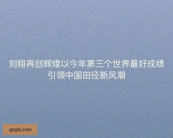 刘翔再创辉煌以今年第三个世界最好成绩引领中国田径新风潮