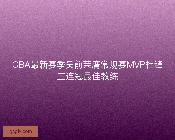 CBA最新赛季吴前荣膺常规赛MVP杜锋三连冠最佳教练