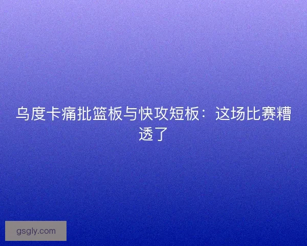 乌度卡痛批篮板与快攻短板：这场比赛糟透了