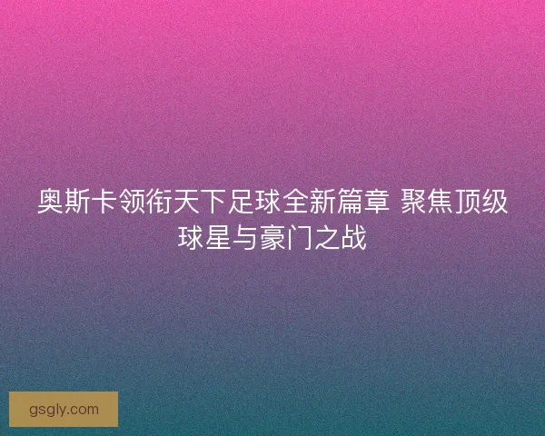 奥斯卡领衔天下足球全新篇章 聚焦顶级球星与豪门之战