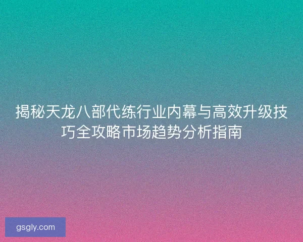 揭秘天龙八部代练行业内幕与高效升级技巧全攻略市场趋势分析指南