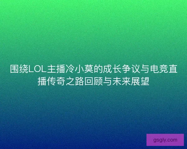 围绕LOL主播冷小莫的成长争议与电竞直播传奇之路回顾与未来展望