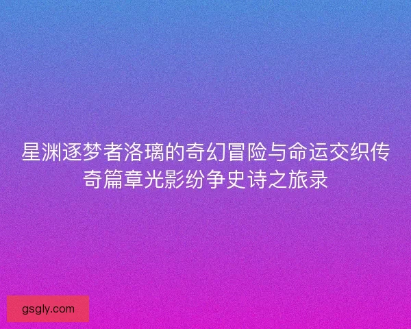 星渊逐梦者洛璃的奇幻冒险与命运交织传奇篇章光影纷争史诗之旅录