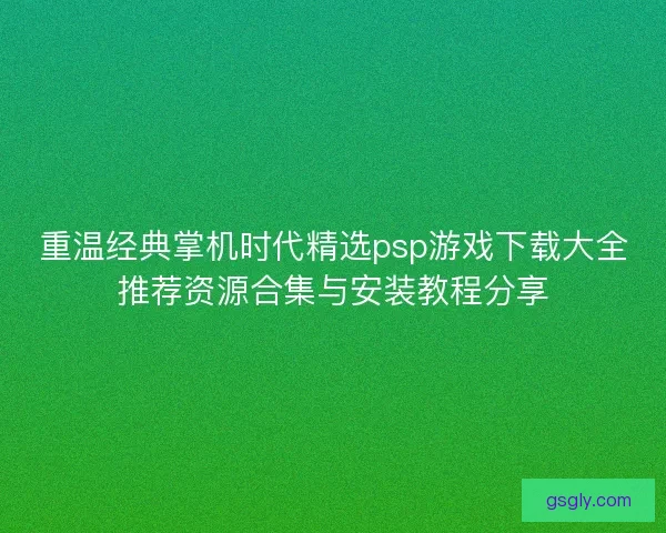 重温经典掌机时代精选psp游戏下载大全推荐资源合集与安装教程分享
