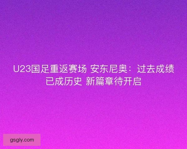 U23国足重返赛场 安东尼奥：过去成绩已成历史 新篇章待开启