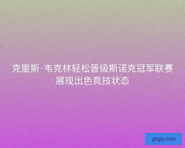 克里斯·韦克林轻松晋级斯诺克冠军联赛展现出色竞技状态